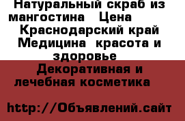 Натуральный скраб из мангостина › Цена ­ 500 - Краснодарский край Медицина, красота и здоровье » Декоративная и лечебная косметика   